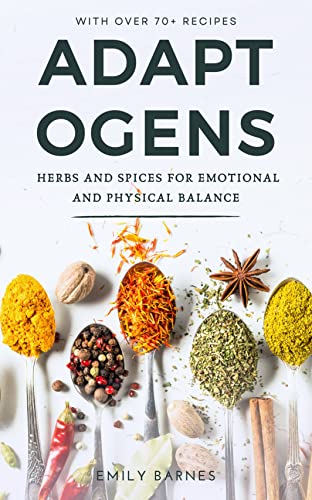 Adaptogens - Herbs and Spices for Emotional and Physical Balance: Reduce Stress and Anxiety and Improve Energy and Wellbeing