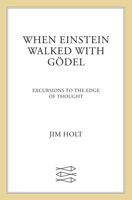 When Einstein Walked with Gödel  Excursions to the Edge of Thought by Jim Holt