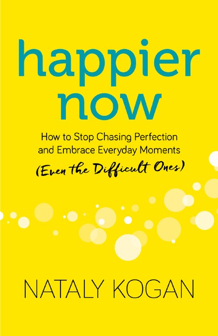 Happier Now  How to Stop Chasing Perfection and Embrace Everyday Moments by Nataly...