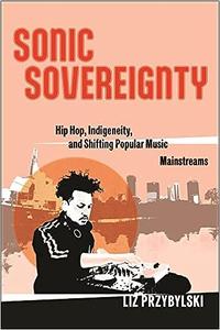 Sonic Sovereignty Hip Hop, Indigeneity, and Shifting Popular Music Mainstreams