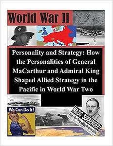 Personality and Strategy How the Personalities of General MaCarthur and Admiral King Shaped Allied Strategy in the Paci
