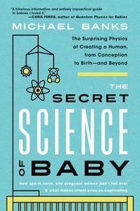 The Secret Science of Baby The Surprising Physics of Creating a Human, from Conception to Birth––and Beyond