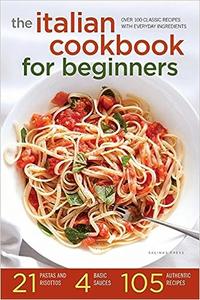The Italian Cookbook for Beginners Over 100 Classic Recipes with Everyday Ingredients