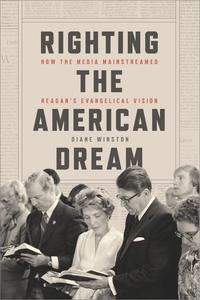 Righting the American Dream How the Media Mainstreamed Reagan’s Evangelical Vision