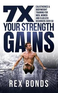 7X Your Strength Gains  Calisthenics & Bodyweight Training For Men, Women, And Clueless Beginners Over 50