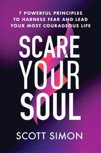 Scare Your Soul 7 Powerful Principles to Harness Fear and Lead Your Most Courageous Life