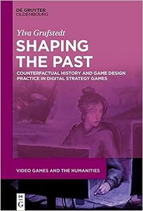Shaping the Past Counterfactual History and Game Design Practice in Digital Strategy Games