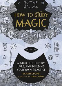 How to Study Magic A Guide to History, Lore, and Building Your Own Practice