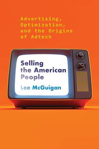 Selling the American People Advertising, Optimization, and the Origins of Adtech