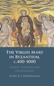 The Virgin Mary in Byzantium, c.400-1000 Hymns, Homilies and Hagiography