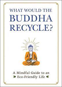 What Would the Buddha Recycle A Mindful Guide to an Eco–Friendly Life 