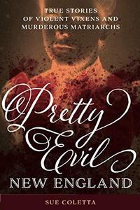 Pretty Evil New England True Stories of Violent Vixens and Murderous Matriarchs