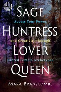 Sage, Huntress, Lover, Queen Access Your Power and Creativity through Sacred Female Archetypes