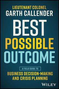 Best Possible Outcome A Field Guide to Business Decision–Making and Crisis Planning