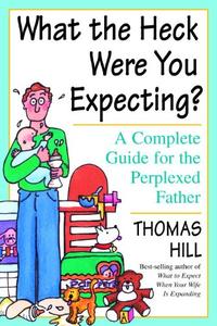 What the Heck Were You Expecting A Complete Guide for the Perplexed Father