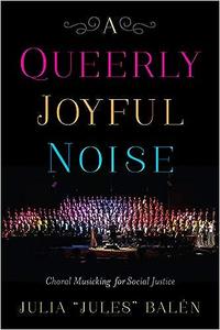 A Queerly Joyful Noise Choral Musicking for Social Justice