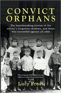 Convict Orphans The heartbreaking stories of the colony's forgotten children, and those who succeeded against all odds