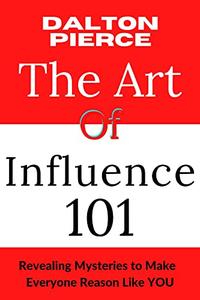 The Art of Influence 101 Revealing Mysteries to Make Everyone Reason Like YOU
