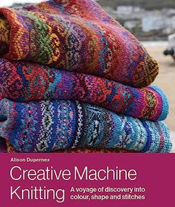 Creative Machine Knitting A Voyage of Discovery into Colour, Shape and Stitches