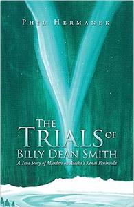 The Trials of Billy Dean Smith A True Story of Murders on Alaska's Kenai Peninsula