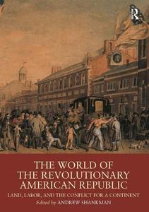 The World of the Revolutionary American Republic Land, Labor, and the Conflict for a Continent