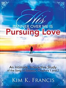His Banner over Me Is Pursuing Love An Intimate, Interactive Study of the Song of Solomon, Chapters 1 and 2