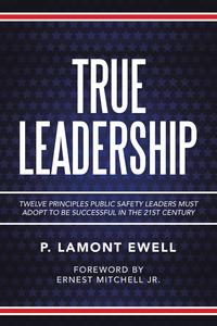 True Leadership Twelve Principles Public Safety Leaders Must Adopt to Be Successful in the 21st Century