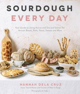 Sourdough Every Day Your Guide to Using Active and Discard Starter for Artisan Bread, Rolls, Pasta, Sweets and More