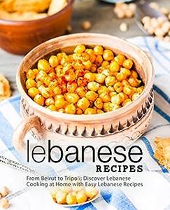 Lebanese Recipes From Beirut to Tripoli; Discover Arab Cooking at Home with Easy Lebanese Meals (2nd Edition)