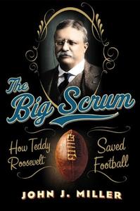 The Big Scrum How Teddy Roosevelt Saved Football