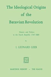The Ideological Origins of the Batavian Revolution History and Politics in the Dutch Republic 1747-1800