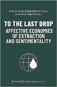 To the Last Drop – Affective Economies of Extraction and Sentimentality Affective Economies of Extraction and Sentiment