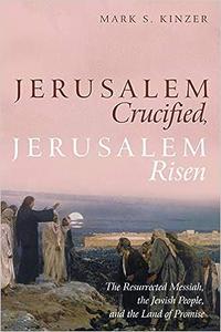 Jerusalem Crucified, Jerusalem Risen The Resurrected Messiah, the Jewish People, and the Land of Promise