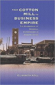 From Cotton Mill to Business Empire The Emergence of Regional Enterprises in Modern China