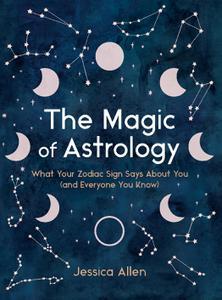 The Magic of Astrology What Your Zodiac Sign Says About You (and Everyone You Know)