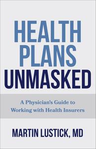 Health Plans Unmasked A Physician’s Guide to Working with Health Insurers