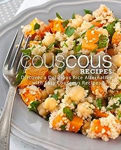 Couscous Recipes Discover a Delicious Rice Alternative with Easy Couscous Recipes (2nd Edition)