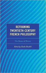 Reframing Twentieth–Century French Philosophy The Roots of Desire