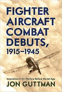 Fighter Aircraft Combat Debuts, 1915–1945 Innovation in Air Warfare Before the Jet Age