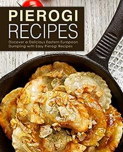 Pierogi Recipes Discover a Delicious Eastern European Dumpling with Easy Pierogi Recipes (2nd Edition)