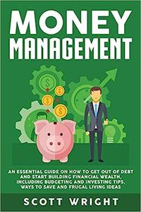 Money Management An Essential Guide on How to Get out of Debt and Start Building Financial Wealth, Including Budgeting
