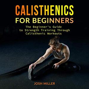 Calisthenics for Beginners The Beginner's Guide to Strength Training Through Calisthenic Workouts