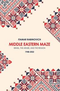Middle Eastern Maze Israel, The Arabs, and the Region 1948–2022