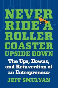 Never Ride a Rollercoaster Upside Down The Ups, Downs, and Reinvention of an Entrepreneur