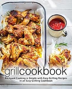 Grill Cookbook Backyard Cooking is Simple with Delicious Summer Recipes for the Grill (2nd Edition)