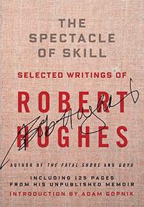 The Spectacle of Skill Selected Writings of Robert Hughes 