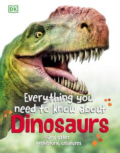 Everything You Need to Know About Dinosaurs And Other Prehistoric Creatures (Everything You Need to Know About...)