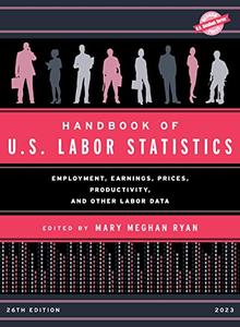 Handbook of U.S. Labor Statistics 2023 Employment, Earnings, Prices, Productivity, and Other Labor Data, 26th Edition