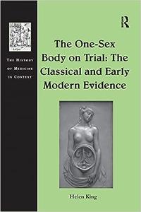 The One–Sex Body on Trial The Classical and Early Modern Evidence (The History of Medicine in Context)