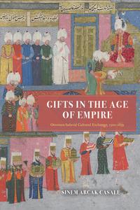 Gifts in the Age of Empire Ottoman–Safavid Cultural Exchange, 1500–1639